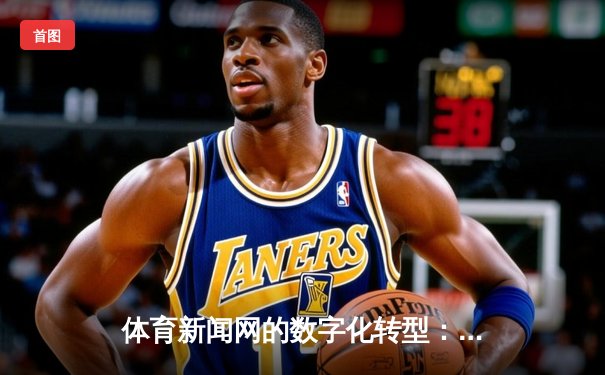 体育新闻网的数字化转型：移动端浪潮下的信息革命与用户体验重构