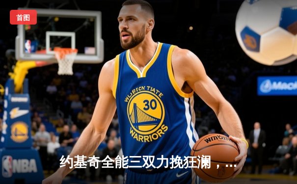 约基奇全能三双力挽狂澜，掘金加时险胜勇士终结对手三连胜