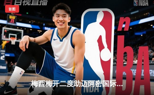 梅西梅开二度助迈阿密国际逆转取胜，美职联季后赛席位之争白热化