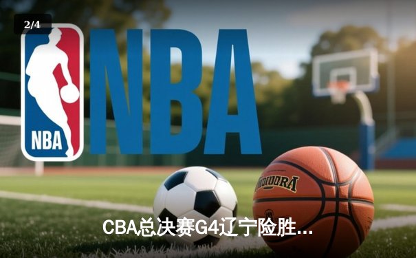 CBA总决赛G4辽宁险胜广东 赵继伟28+9率队夺赛点 - 2