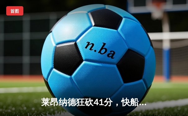 莱昂纳德狂砍41分，快船主场逆转勇士终结连败
